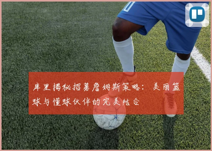 库里揭秘招募詹姆斯策略：美丽篮球与懂球伙伴的完美结合