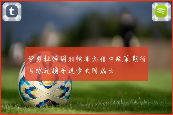 伊劳拉强调利物浦无借口政策期待与球迷携手进步共同成长