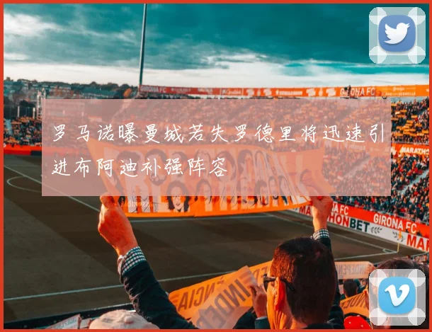 罗马诺曝曼城若失罗德里将迅速引进布阿迪补强阵容