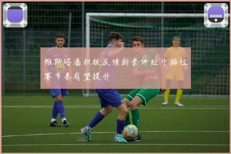 维斯塔潘积极反馈新套件红牛排位赛节奏有望提升